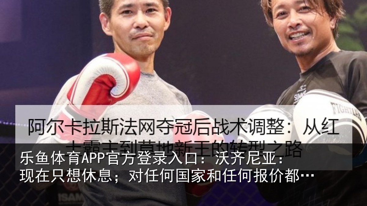 乐鱼体育APP官方登录入口：沃齐相关情况；对任相关情况都持开放态度