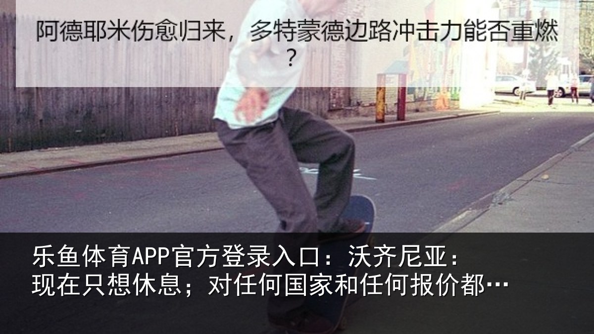 乐鱼体育APP官方登录入口：沃齐相关情况；对任相关情况都持开放态度