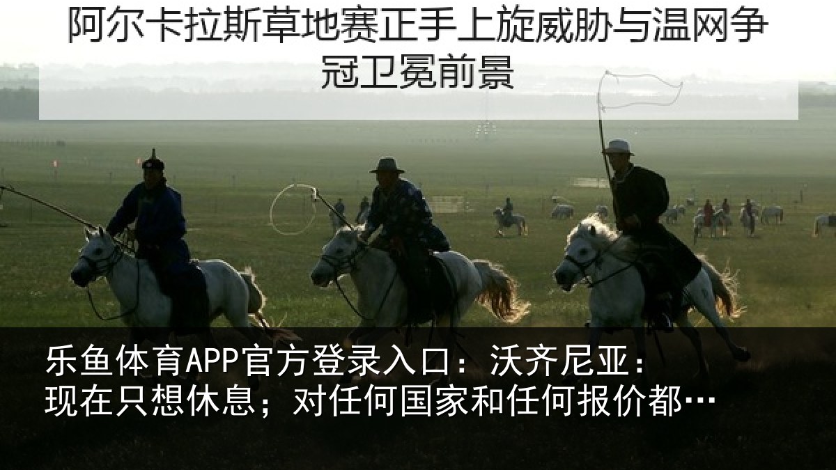 乐鱼体育APP官方登录入口：沃齐尼亚：现在只想休息；对任何国家和任何报价都持开放态度