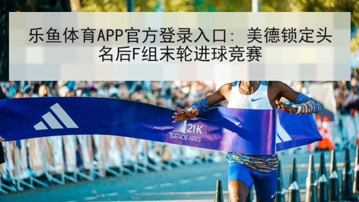 乐鱼体育APP官方登录入口: 美德锁定头名后F组末轮进球竞赛