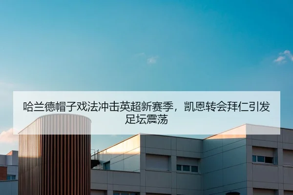 哈兰德帽子戏法冲击英超新赛季，凯恩转会拜仁引发足坛震荡