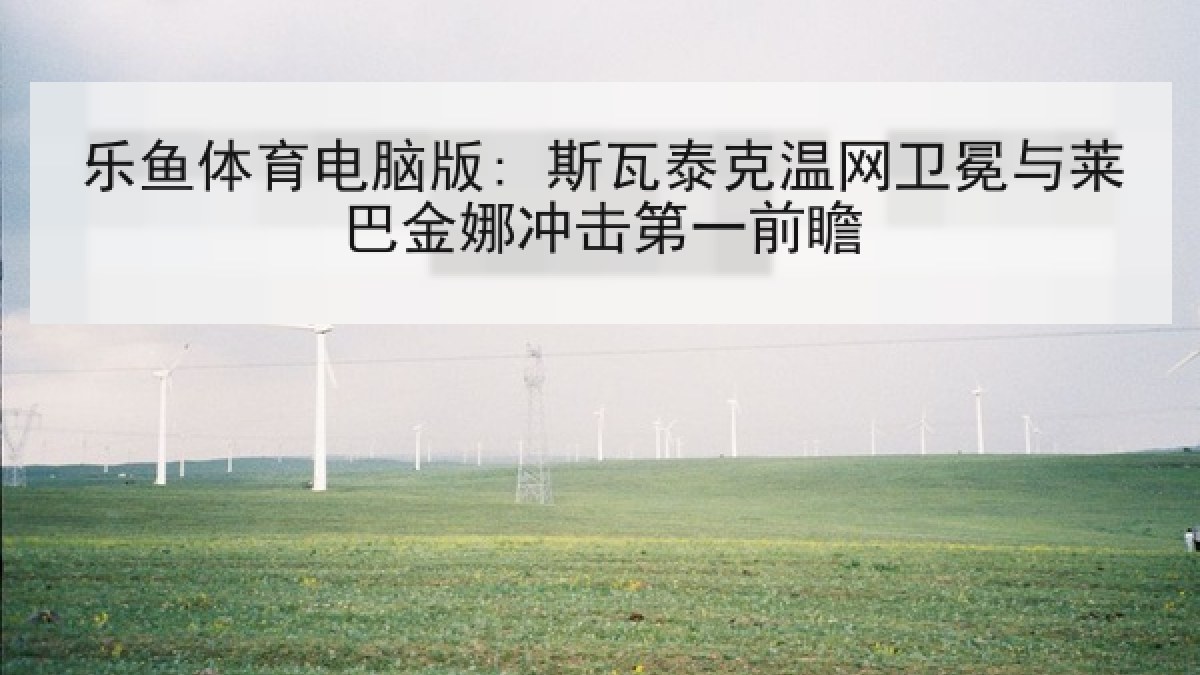 乐鱼体育电脑版: 斯瓦泰克温网卫冕与莱巴金娜冲击第一前瞻