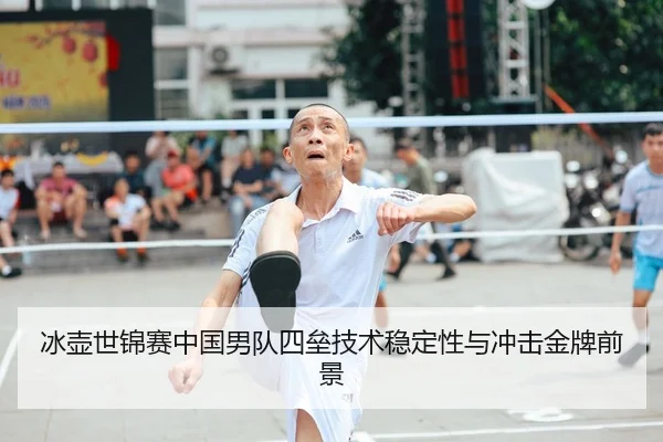 冰壶世锦赛中国男队四垒技术稳定性与冲击金牌前景