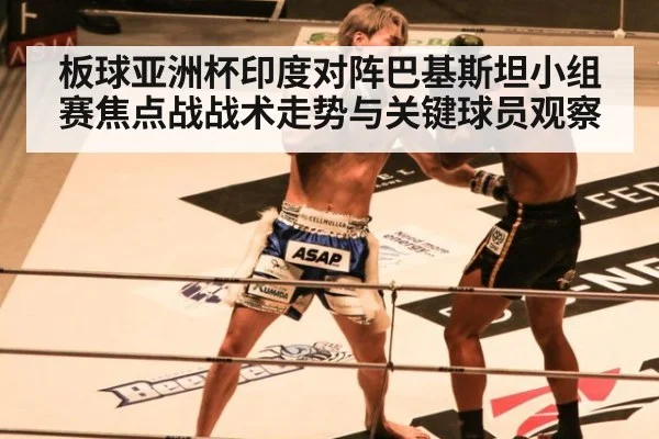 板球亚洲杯印度对阵巴基斯坦小组赛焦点战战术走势与关键球员观察
