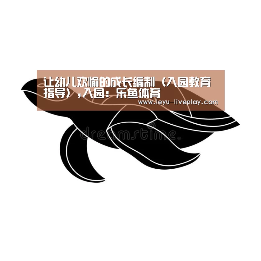 让幼儿欢愉的成长编制(入园教育指导),入园:乐鱼体育(图1) 乐鱼体育
