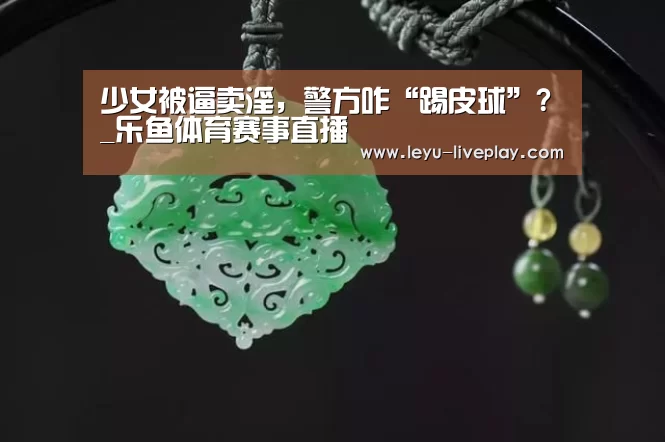 少女被逼卖淫,警方咋“踢皮球”?_乐鱼体育赛事直播(图1) 乐鱼电竞赛事