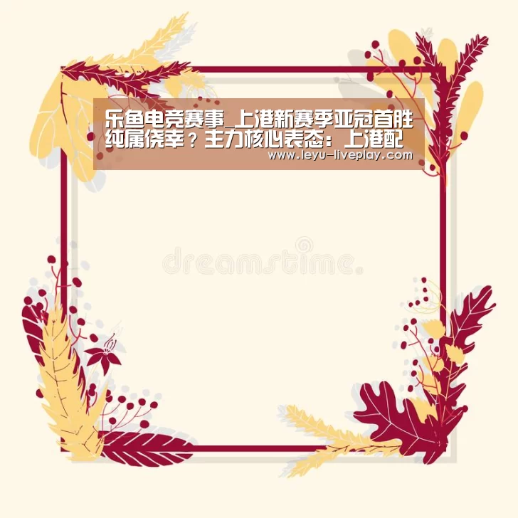 乐鱼电竞赛事_上港新赛季亚冠首胜纯属侥幸?主力核心表态:上港配不上胜利(图2) 乐鱼体育赛事直播