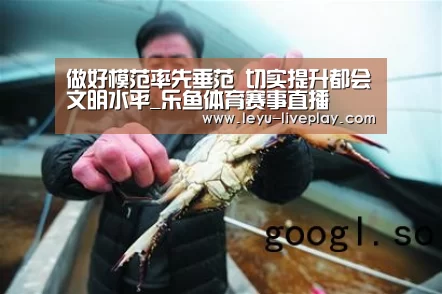 做好模范率先垂范 切实提升都会文明水平_乐鱼体育赛事直播(图1) 乐鱼电竞平台