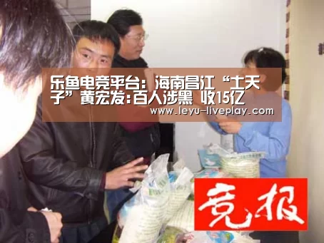 乐鱼电竞平台:海南昌江“土天子”黄宏发:百人涉黑 收15亿(图1) 乐鱼体育赛事直播