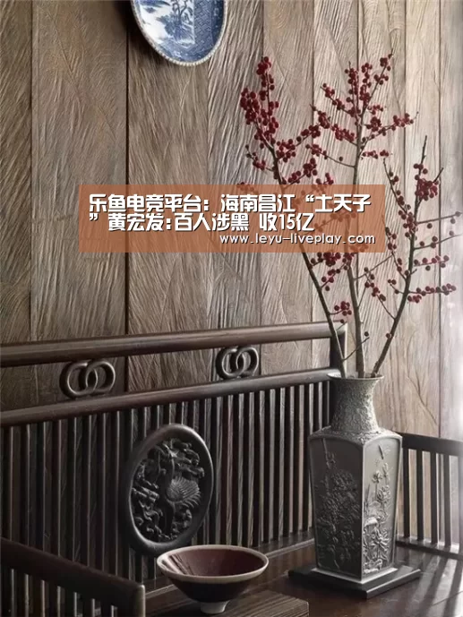 乐鱼电竞平台:海南昌江“土天子”黄宏发:百人涉黑 收15亿(图4) 乐鱼体育赛事直播